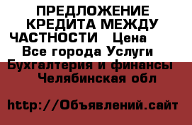 ПРЕДЛОЖЕНИЕ КРЕДИТА МЕЖДУ ЧАСТНОСТИ › Цена ­ 0 - Все города Услуги » Бухгалтерия и финансы   . Челябинская обл.